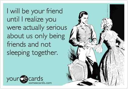 I will be your friend
until I realize you
were actually serious
about us only being
friends and not
sleeping together.