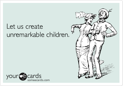

Let us create
unremarkable children.