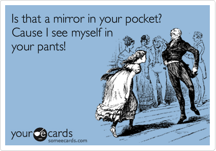 Is that a mirror in your pocket? Cause I see myself in
your pants!