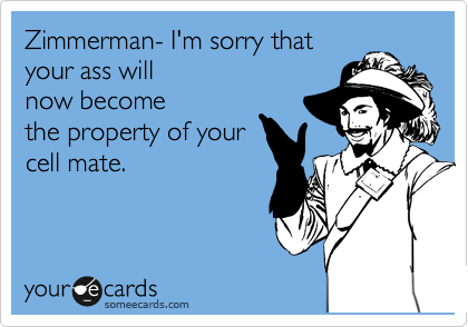 Zimmerman- I'm sorry that
your ass will
now become
the property of your
cell mate.