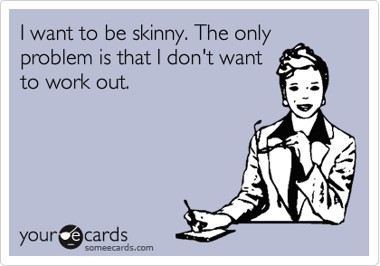 I want to be skinny. The only
problem is that I don't want
to work out.