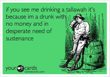if you see me drinking a tallawah it's because im a drunk with
no money and in
desperate need of
sustenance