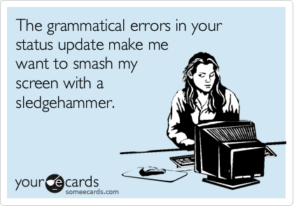 The grammatical errors in your status update make me
want to smash my
screen with a
sledgehammer.