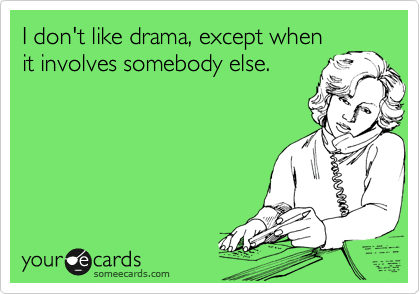 I don't like drama, except when
it involves somebody else.