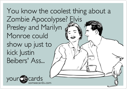 You know the coolest thing about a Zombie Apocolypse? Elvis
Presley and Marilyn
Monroe could
show up just to
kick Justin
Beibers' Ass...