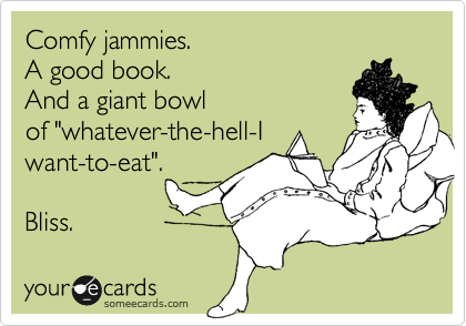 Comfy jammies.
A good book.
And a giant bowl
of "whatever-the-hell-I
want-to-eat". 

Bliss. 