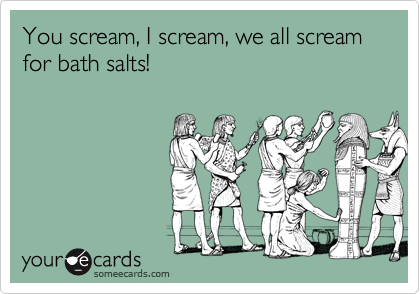 You scream, I scream, we all scream for bath salts!
