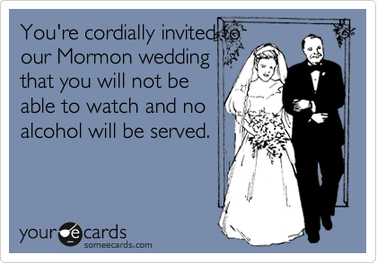 You're cordially invited to
our Mormon wedding
that you will not be
able to watch and no
alcohol will be served.