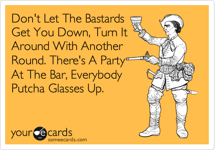 Don't Let The Bastards 
Get You Down, Turn It
Around With Another
Round. There's A Party 
At The Bar, Everybody
Putcha Glasses Up.