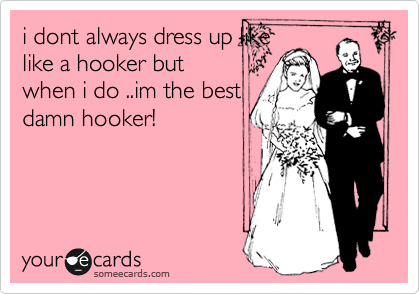 i dont always dress up like
like a hooker but
when i do ..im the best
damn hooker! 
