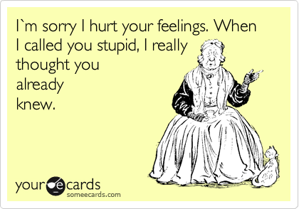 I%60m sorry I hurt your feelings. When I called you stupid, I really 
thought you 
already
knew.