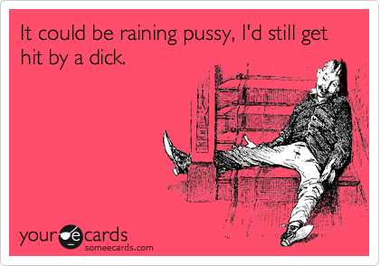 It could be raining pussy, I'd still get hit by a dick.