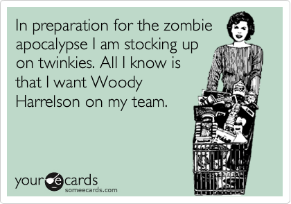 In preparation for the zombie
apocalypse I am stocking up
on twinkies. All I know is
that I want Woody
Harrelson on my team.