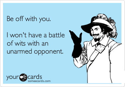 
Be off with you.

I won't have a battle
of wits with an 
unarmed opponent.