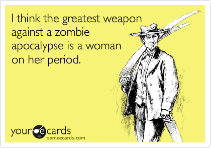 I think the greatest weapon
against a zombie
apocalypse is a woman
on her period.