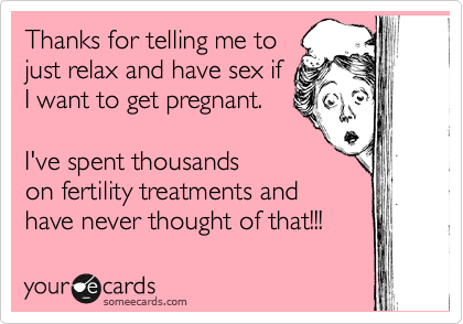 Thanks for telling me to
just relax and have sex if
I want to get pregnant.

I've spent thousands
on fertility treatments and
have never thought of that!!! 