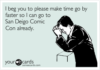 I beg you to please make time go by faster so I can go to
San Deigo Comic
Con already.
