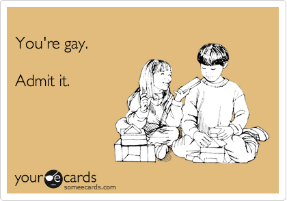 
You're gay.

Admit it.