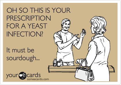 OH SO THIS IS YOUR PRESCRIPTION
FOR A YEAST
INFECTION?

It must be
sourdough...