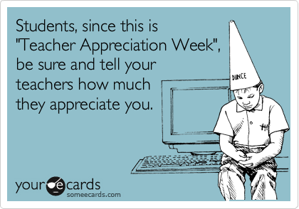 Students, since this is
"Teacher Appreciation Week",
be sure and tell your
teachers how much
they appreciate you.