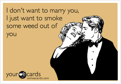 I don't want to marry you,                    I just want to smoke
some weed out of
you