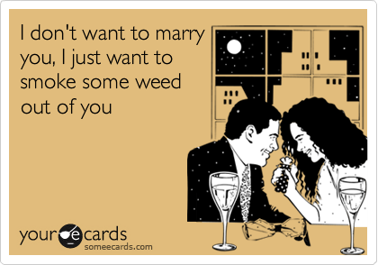 I don't want to marry
you, I just want to
smoke some weed
out of you