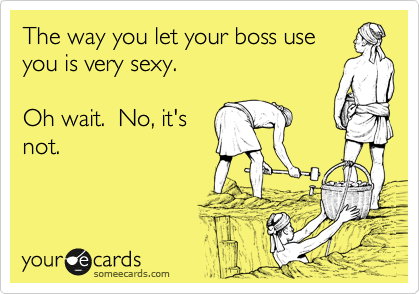 The way you let your boss use
you is very sexy.  

Oh wait.  No, it's
not.  