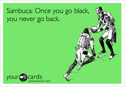 Sambuca: Once you go black,
you never go back.