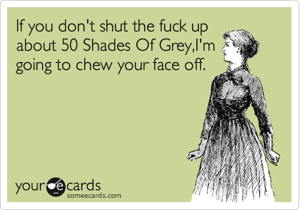 If you don't shut the fuck up
about 50 Shades Of Grey,I'm
going to chew your face off.