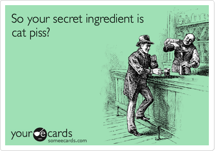 So your secret ingredient is
cat piss?