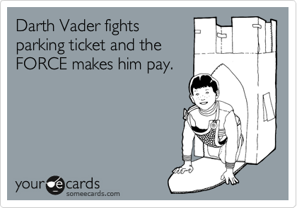 Darth Vader fights 
parking ticket and the
FORCE makes him pay.