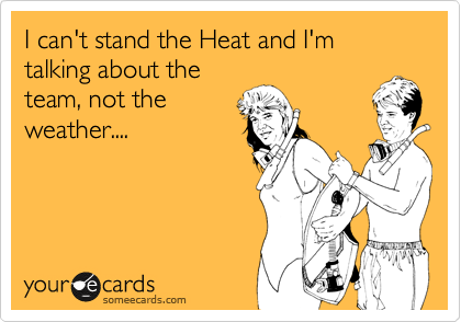 I can't stand the Heat and I'm talking about the
team, not the
weather....