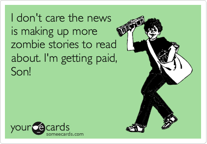 I don't care the news
is making up more
zombie stories to read
about. I'm getting paid,
Son!