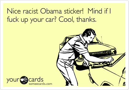 Nice racist Obama sticker!  Mind if I fuck up your car? Cool, thanks.