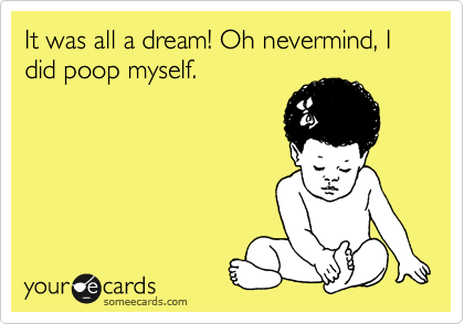 It was all a dream! Oh nevermind, I did poop myself.