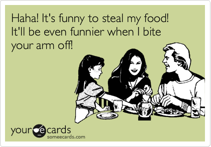Haha! It's funny to steal my food! It'll be even funnier when I bite your arm off!