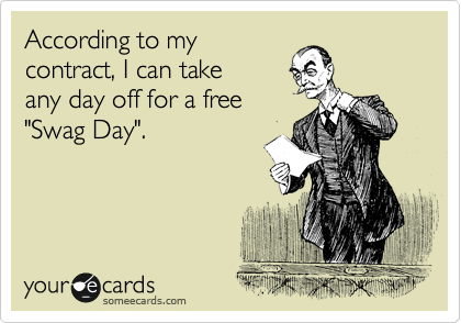 According to my
contract, I can take
any day off for a free 
"Swag Day".