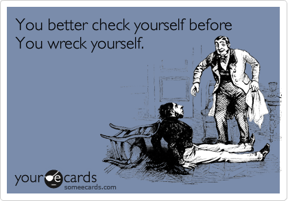 You better check yourself before You wreck yourself.