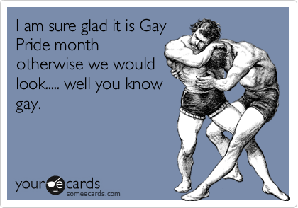 I am sure glad it is Gay
Pride month
otherwise we would
look..... well you know
gay.