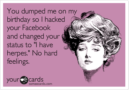 You dumped me on my
birthday so I hacked
your Facebook
and changed your
status to "I have
herpes." No hard
feelings.