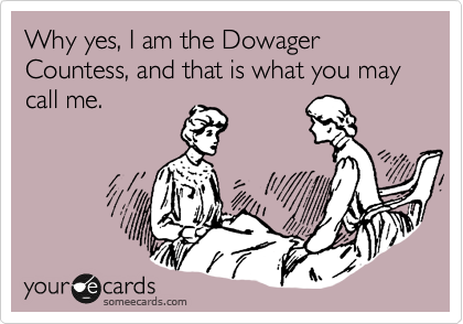Why yes, I am the Dowager Countess, and that is what you may call me. 