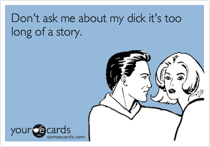 Don't ask me about my dick it's too long of a story.