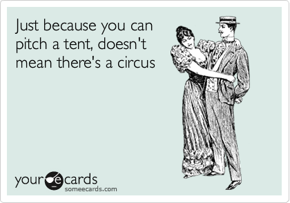 Just because you can
pitch a tent, doesn't
mean there's a circus