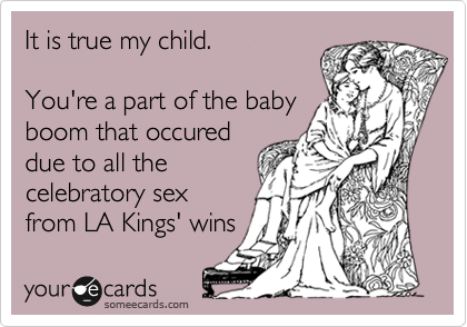 It is true my child.

You're a part of the baby
boom that occured
due to all the
celebratory sex
from LA Kings' wins 