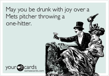 May you be drunk with joy over a Mets pitcher throwing a
one-hitter.  