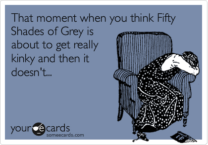 That moment when you think Fifty Shades of Grey is
about to get really
kinky and then it
doesn't...
