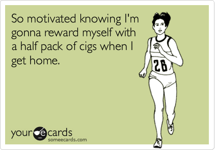 So motivated knowing I'm
gonna reward myself with
a half pack of cigs when I
get home.