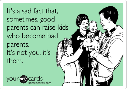 It's a sad fact that,
sometimes, good
parents can raise kids
who become bad
parents.
It's not you, it's
them. 