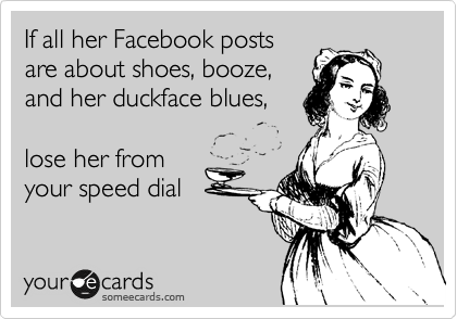 If all her Facebook posts
are about shoes, booze,
and her duckface blues, 

lose her from
your speed dial