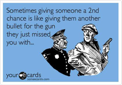 Sometimes giving someone a 2nd chance is like giving them another bullet for the gun
they just missed
you with...